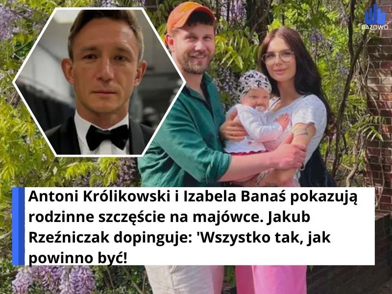 Antoni Królikowski i Izabela Banaś pokazują rodzinne szczęście na majówce. Jakub Rzeźniczak dopinguje: 'Wszystko tak, jak powinno być!
